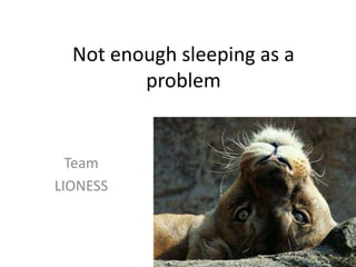 Not enough sleeping as a
         problem


  Team
LIONESS
 