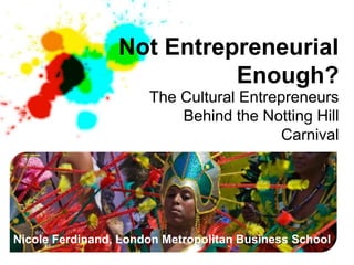 Not Entrepreneurial
                           Enough?
                      The Cultural Entrepreneurs
                          Behind the Notting Hill
                                         Carnival




Nicole Ferdinand, London Metropolitan Business School
 
