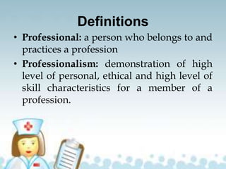 Definitions
• Professional: a person who belongs to and
practices a profession
• Professionalism: demonstration of high
level of personal, ethical and high level of
skill characteristics for a member of a
profession.
 