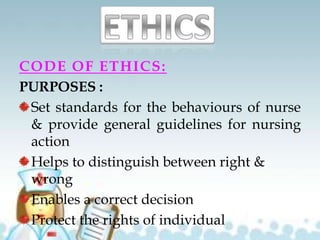 CODE OF ETHICS:
PURPOSES :
Set standards for the behaviours of nurse
& provide general guidelines for nursing
action
Helps to distinguish between right &
wrong
Enables a correct decision
Protect the rights of individual
 