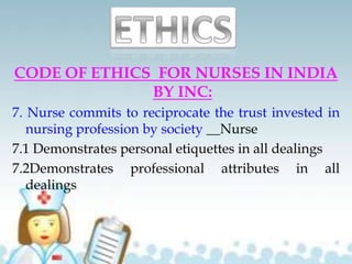 CODE OF ETHICS FOR NURSES IN INDIA
BY INC:
7. Nurse commits to reciprocate the trust invested in
nursing profession by society __Nurse
7.1 Demonstrates personal etiquettes in all dealings
7.2Demonstrates professional attributes in all
dealings
 
