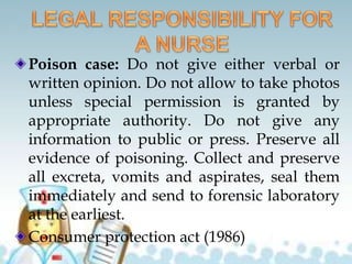 Poison case: Do not give either verbal or
written opinion. Do not allow to take photos
unless special permission is granted by
appropriate authority. Do not give any
information to public or press. Preserve all
evidence of poisoning. Collect and preserve
all excreta, vomits and aspirates, seal them
immediately and send to forensic laboratory
at the earliest.
Consumer protection act (1986)
 