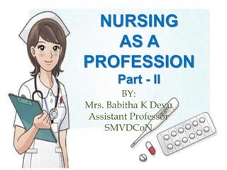 NURSING
AS A
PROFESSION
Part - II
BY:
Mrs. Babitha K Devu
Assistant Professor
SMVDCoN
 