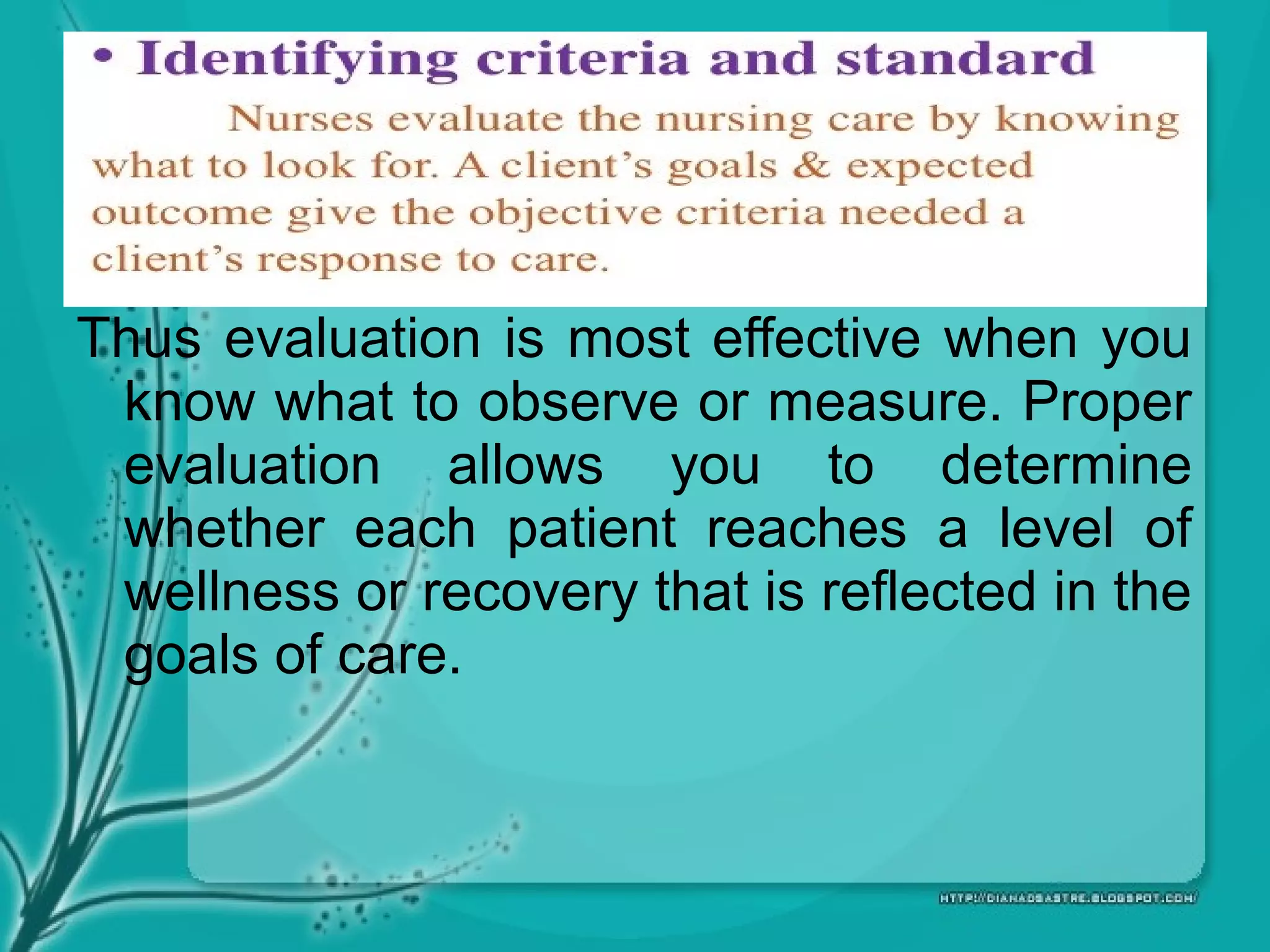 Thus evaluation is most effective when you
know what to observe or measure. Proper
evaluation allows you to determine
whether each patient reaches a level of
wellness or recovery that is reflected in the
goals of care.
 