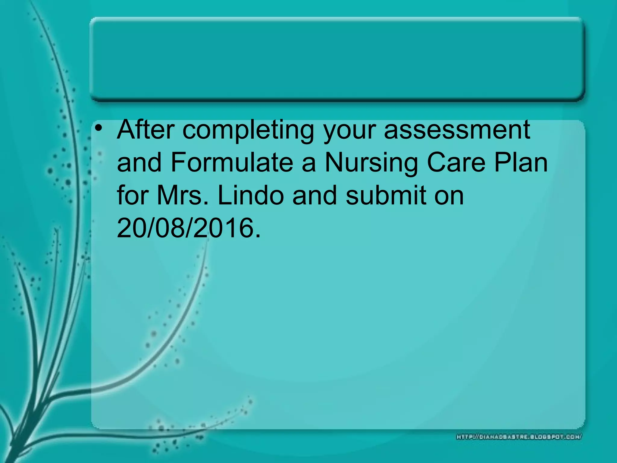 • After completing your assessment
and Formulate a Nursing Care Plan
for Mrs. Lindo and submit on
20/08/2016.
 