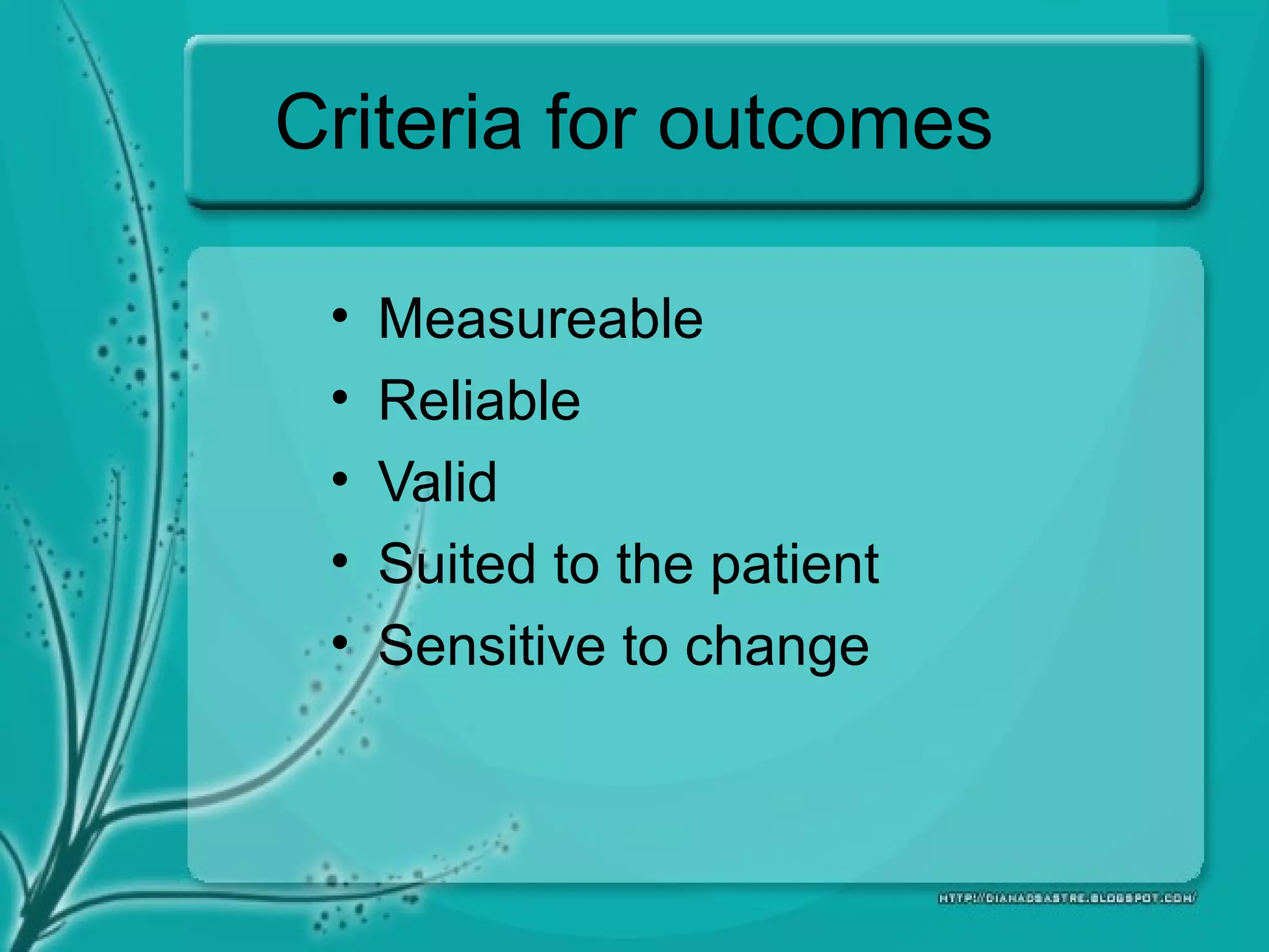 Criteria for outcomes
• Measureable
• Reliable
• Valid
• Suited to the patient
• Sensitive to change
 