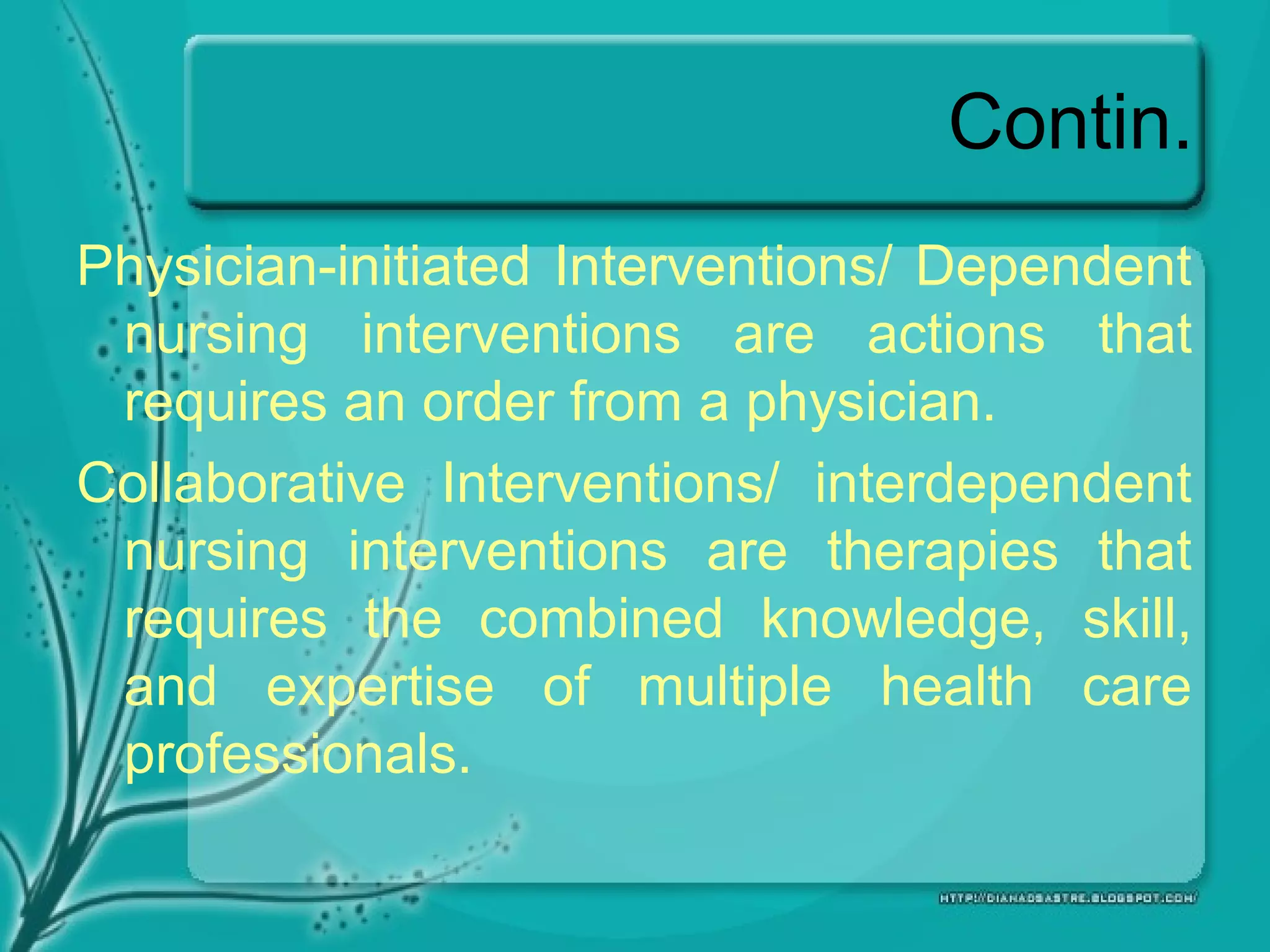 Contin.
Physician-initiated Interventions/ Dependent
nursing interventions are actions that
requires an order from a physician.
Collaborative Interventions/ interdependent
nursing interventions are therapies that
requires the combined knowledge, skill,
and expertise of multiple health care
professionals.
 