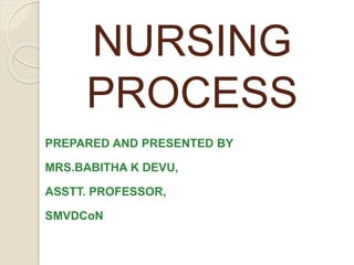NURSING
PROCESS
PREPARED AND PRESENTED BY
MRS.BABITHA K DEVU,
ASSTT. PROFESSOR,
SMVDCoN
 