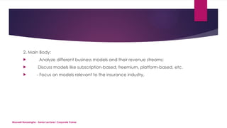 Maxwell Ranasinghe - Senior Lecturer/ Corporate Trainer
2. Main Body:
 Analyze different business models and their revenue streams:
 Discuss models like subscription-based, freemium, platform-based, etc.
 - Focus on models relevant to the insurance industry.
 