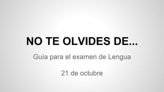 NO TE OLVIDES DE... 
Guía para el examen de Lengua 
21 de octubre 
 