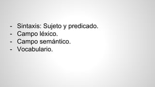- Sintaxis: Sujeto y predicado. 
- Campo léxico. 
- Campo semántico. 
- Vocabulario. 
 