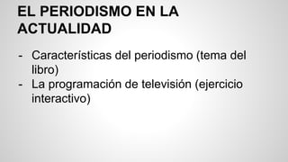 EL PERIODISMO EN LA 
ACTUALIDAD 
- Características del periodismo (tema del 
libro) 
- La programación de televisión (ejercicio 
interactivo) 
 
