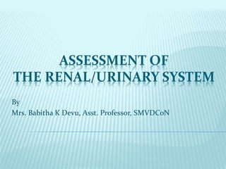 ASSESSMENT OF
THE RENAL/URINARY SYSTEM
By
Mrs. Babitha K Devu, Asst. Professor, SMVDCoN
 