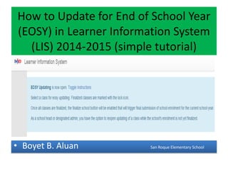 How to Update for End of School Year
(EOSY) in Learner Information System
(LIS) 2014-2015 (simple tutorial)
• Boyet B. Aluan San Roque Elementary School
 