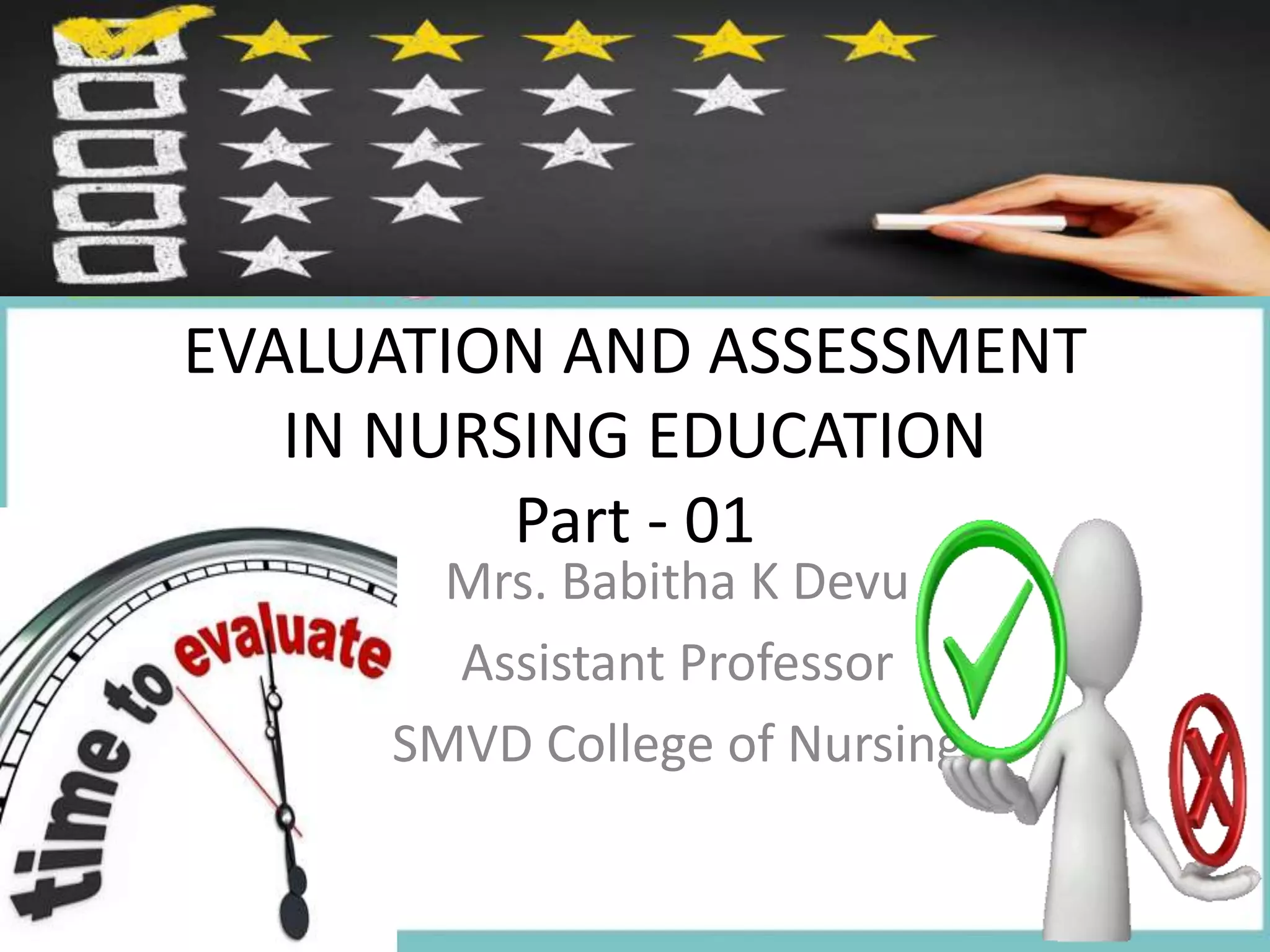 EVALUATION AND ASSESSMENT
IN NURSING EDUCATION
Part - 01
Mrs. Babitha K Devu
Assistant Professor
SMVD College of Nursing
 