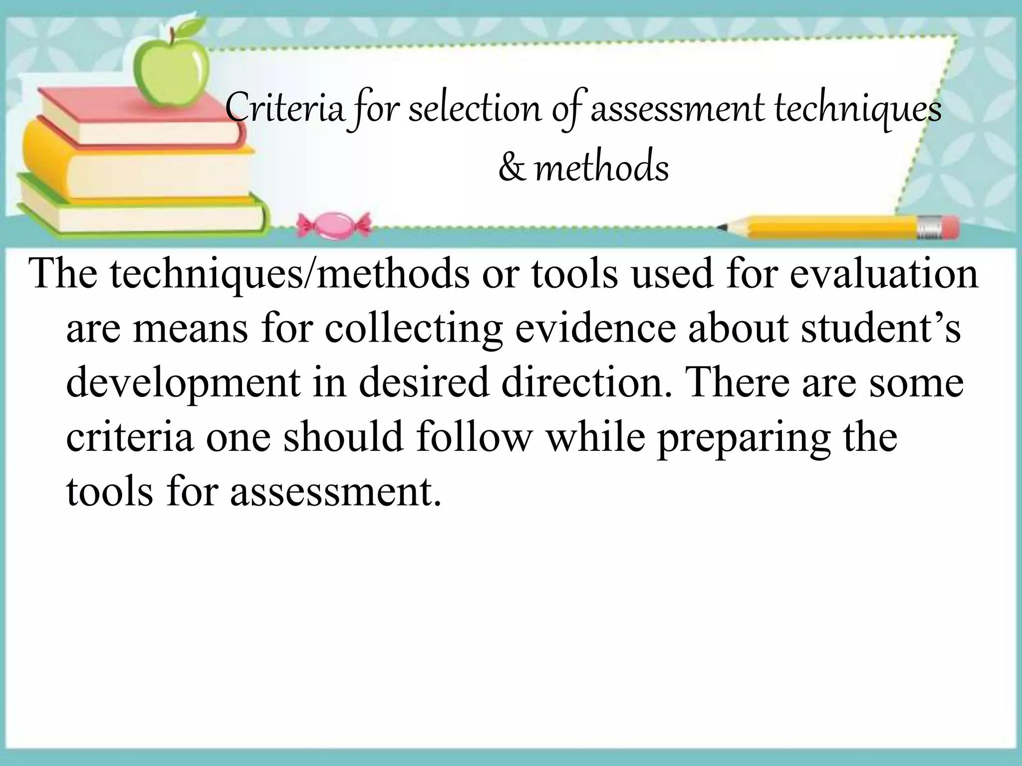 Criteria for selection of assessment techniques
& methods
The techniques/methods or tools used for evaluation
are means for collecting evidence about student’s
development in desired direction. There are some
criteria one should follow while preparing the
tools for assessment.
 