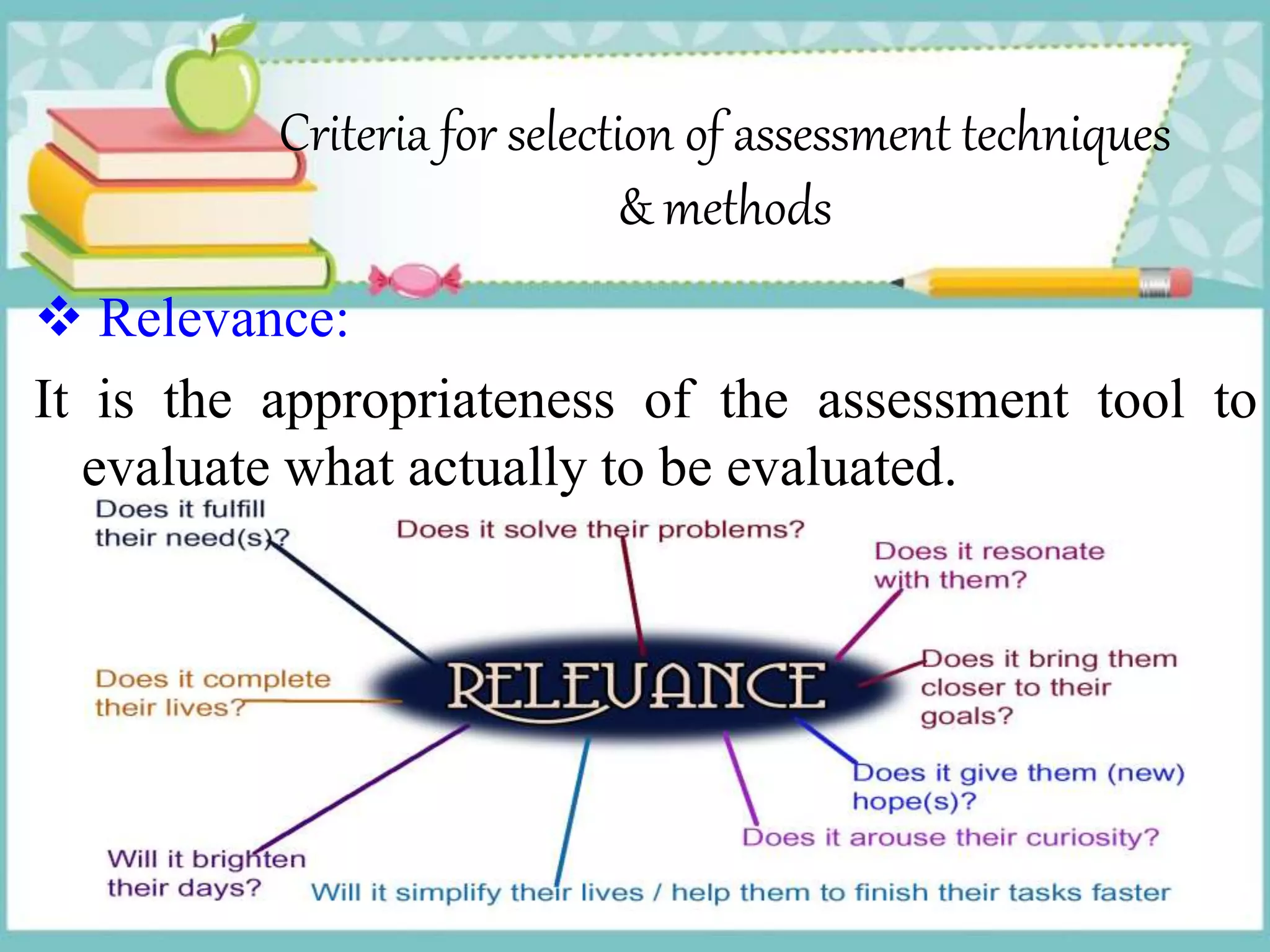 Criteria for selection of assessment techniques
& methods
 Relevance:
It is the appropriateness of the assessment tool to
evaluate what actually to be evaluated.
 