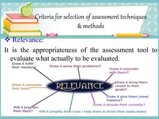 Criteria for selection of assessment techniques
& methods
 Relevance:
It is the appropriateness of the assessment tool to
evaluate what actually to be evaluated.
 