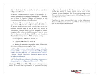 shall be final only if they are ratified by at least one of the
Independent Directors.
(iv) Where Audit Committee is required to be appointed by a
listed or other specified Companies under section 177, it should
have at least 3 Directors. Majority of Directors in this
committee should be Independent Directors.
(v) Section 178 is a New Section which provides for
appointment of Nomination and Remuneration Committee of
the Board. This Committee should consist of 3 or more non-
executive directors. Out of this at least 50% should be
Independent Directors. This Section is applicable to a listed
company and to other specified Companies. It may be noted
that for the purposes of clause (iv) Above and this clause,
“Specified Company” means a Public Company having
(a) Paid up Capital of Rs.10 cr. or more, or
(b) Turnover of Rs.100 cr. or more, or
(c) Which has aggregate outstanding loans, borrowings,
debentures or deposits exceeding Rs. 50 cr.
(vi) A listed Company or other specified company as stated in
Section 135 has to appoint a Corporate Social Responsibility
(CSR) Committee of Board. This committee should consist of
3 or more Directors, out of which at least one Director shall be
an Independent Director.
(vii) The Board Report to Members should give a statement of
declaration given by Independent Directors u/s 149(6).
(viii) Chapter XI (Sections 149 to 172) contains various provisions
relating to duties and responsibilities of Directors (including
Independent Directors). In this Chapter some of the sections
provide that penalty of varying amount can be levied on the
Company for non-compliance with the provisions of the Section.
There are also provisions for prosecution of defaulting officers and
levy of penalty on them.
Therefore, the major responsibility is cast on the independent
directors of the company and the Key Officers about compliance
with the provisions of these sections.
 