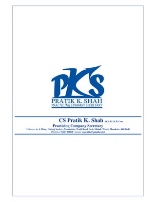 CS Pratik K. Shah ACS, LL.B, B. Com 
Practicing Company Secretary 
| Address: 6, A Wing, Giriraj Society, Mamletdar Wadi Road No 6, Malad (West), Mumbai – 400 064 | 
| Mobile: 76667 80060 | Email: cs.pratik@gmail.com | 
 