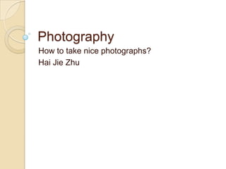 Photography
How to take nice photographs?
Hai Jie Zhu

 