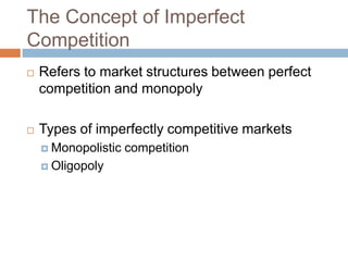The Concept of Imperfect
Competition


Refers to market structures between perfect
competition and monopoly



Types of imperfectly competitive markets
 Monopolistic
 Oligopoly

competition

 