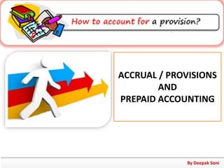 ACCRUAL / PROVISIONS
AND
PREPAID ACCOUNTING
By Deepak Soni
 