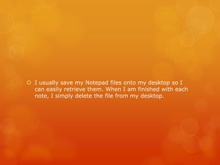  I usually save my Notepad files onto my desktop so I
can easily retrieve them. When I am finished with each
note, I simply delete the file from my desktop.
 