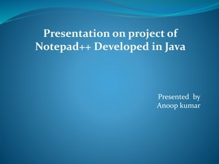 Presentation on project of
Notepad++ Developed in Java
Presented by
Anoop kumar
 