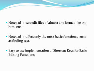  Notepad++ can edit files of almost any format like txt,
html etc.
 Notepad++ offers only the most basic functions, such
as finding text.
 Easy to use implementation of Shortcut Keys for Basic
Editing Functions.
 
