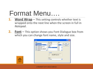 Format Menu….
1. Word Wrap – This setting controls whether text is
wrapped onto the next line when the screen in full in
Notepad.
2. Font – This option shows you Font Dialogue box from
which you can change font name, style and size.
A PROPERTY OF P.YAR.B COMPLEX
 