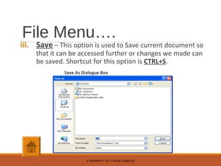File Menu….
iii. Save – This option is used to Save current document so
that it can be accessed further or changes we made can
be saved. Shortcut for this option is CTRL+S.
Save As Dialogue Box
A PROPERTY OF P.YAR.B COMPLEX
 