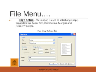 File Menu….
v. Page Setup – This option is used to set/change page
properties like Paper Size, Orientation, Margins and
Header/Footers.
Page Setup Dialogue Box
A PROPERTY OF P.YAR.B COMPLEX
 