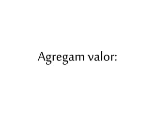 Agregam valor:

 