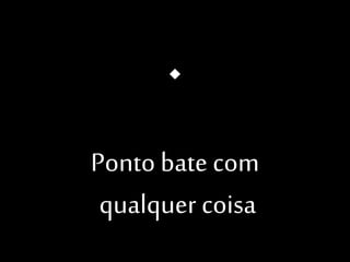 Ponto bate com
qualquer coisa

 