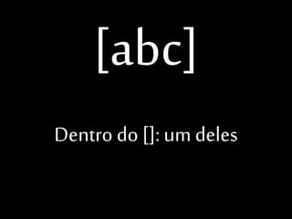 [abc]
Dentro do []: um deles

 