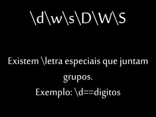 dwsDWS
Existem letra especiais
que juntam grupos.
Exemplo: d==digitos

 