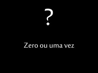 Zero ou uma vez

 