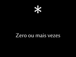 Zero ou mais vezes

 
