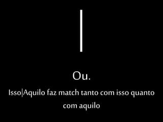 Ou.
Isso|Aquilo faz match tanto
com isso quanto com aquilo

 