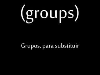 (groups)
Grupos, para substituir

 