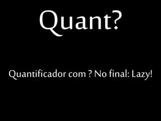 Quant?
Quantificador com ? No
final: Lazy!

 