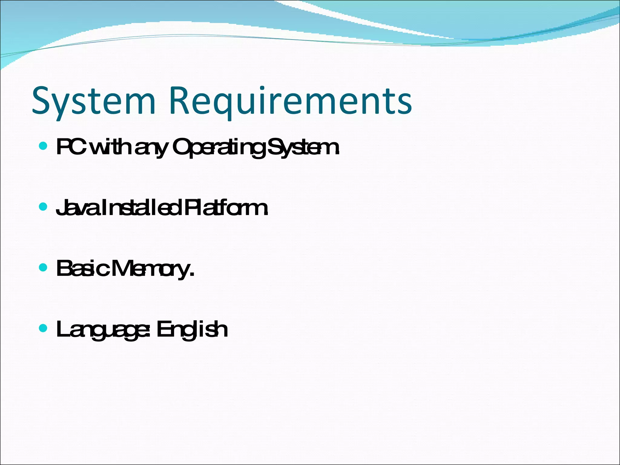 System Requirements PC with any Operating System. Java Installed Platform. Basic Memory. Language: English 