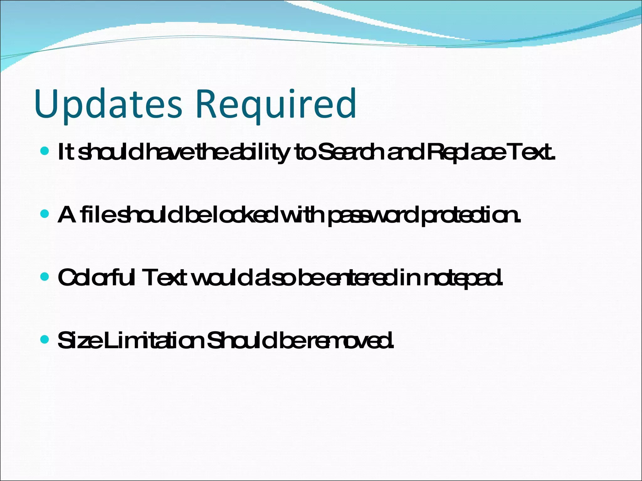 Updates Required It should have the ability to Search and Replace Text. A file should be locked with password protection. Colorful Text would also be entered in notepad. Size Limitation Should be removed. 