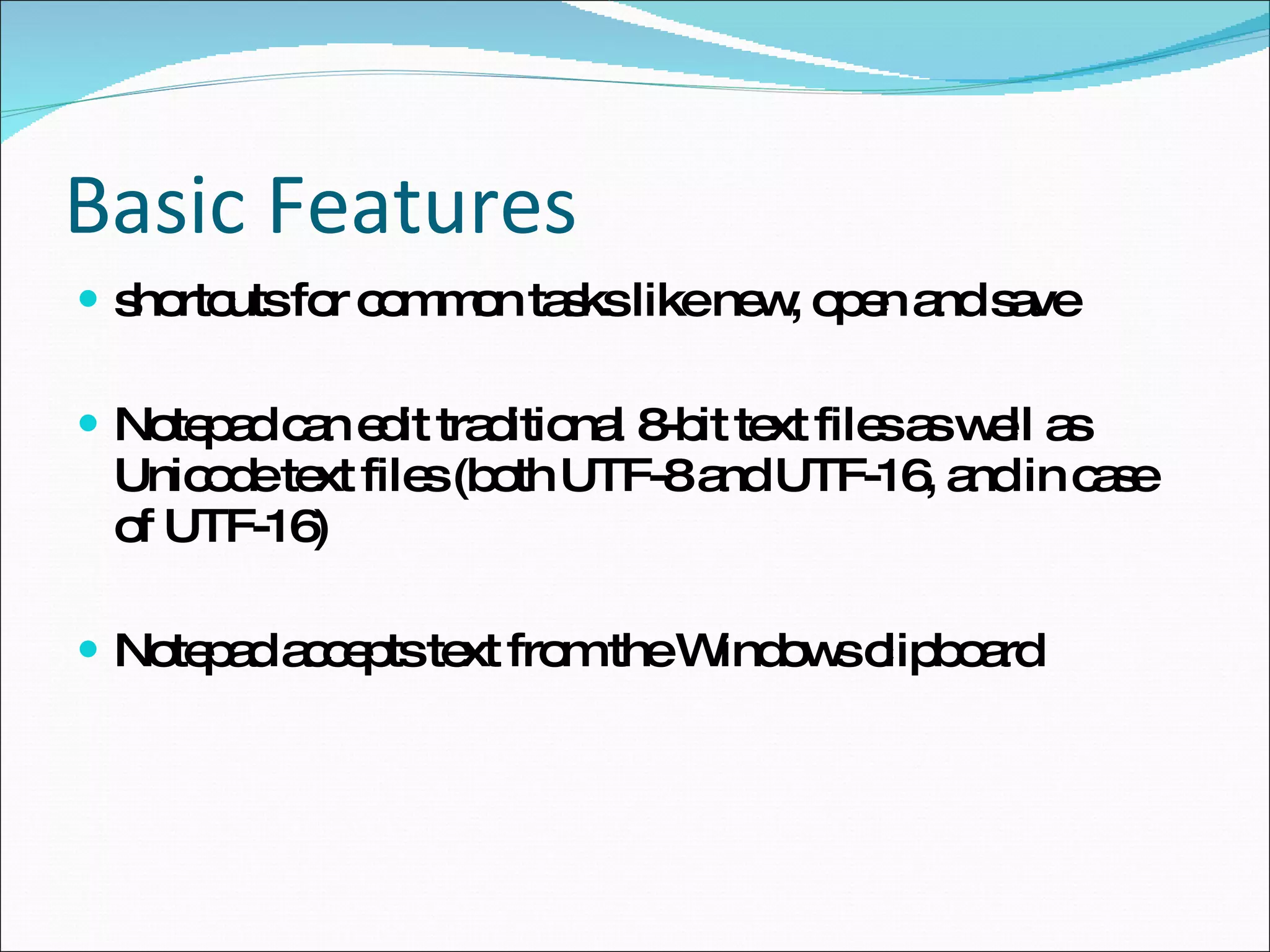 Basic Features shortcuts for common tasks like new, open and save Notepad can edit traditional 8-bit text files as well as Unicode text files (both UTF-8 and UTF-16, and in case of UTF-16) Notepad accepts text from the Windows clipboard 