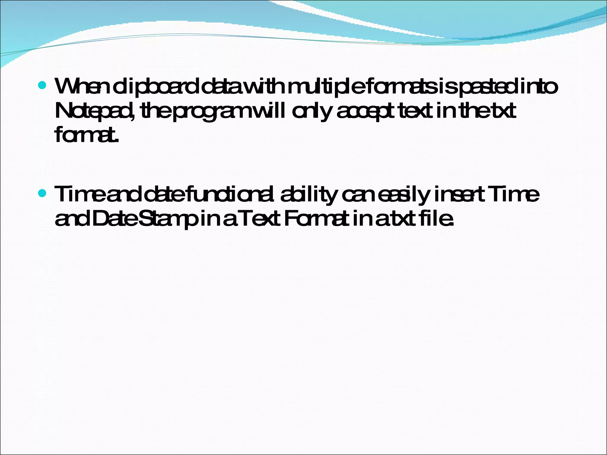 When clipboard data with multiple formats is pasted into Notepad, the program will only accept text in the txt format. Time and date functional ability can easily insert Time and Date Stamp in a Text Format in a txt file. 