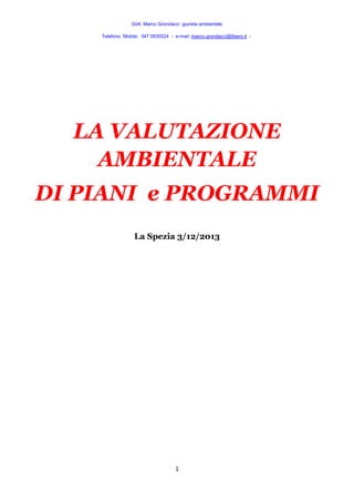 Dott. Marco Grondacci giurista ambientale
Telefono Mobile: 347 0935524 - e-mail: marco.grondacci@libero.it -

LA VALUTAZIONE
AMBIENTALE
DI PIANI e PROGRAMMI
La Spezia 3/12/2013

1

 