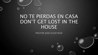 NO TE PIERDAS EN CASA
DON’T GET LOST IN THE
HOUSE
PASTOR JOSE ELIUD RUIZ
 
