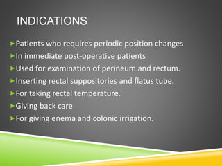 INDICATIONS
Patients who requires periodic position changes
In immediate post-operative patients
Used for examination of perineum and rectum.
Inserting rectal suppositories and flatus tube.
For taking rectal temperature.
Giving back care
For giving enema and colonic irrigation.
 