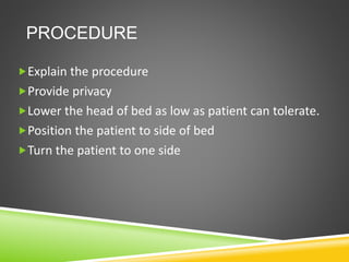 PROCEDURE
Explain the procedure
Provide privacy
Lower the head of bed as low as patient can tolerate.
Position the patient to side of bed
Turn the patient to one side
 